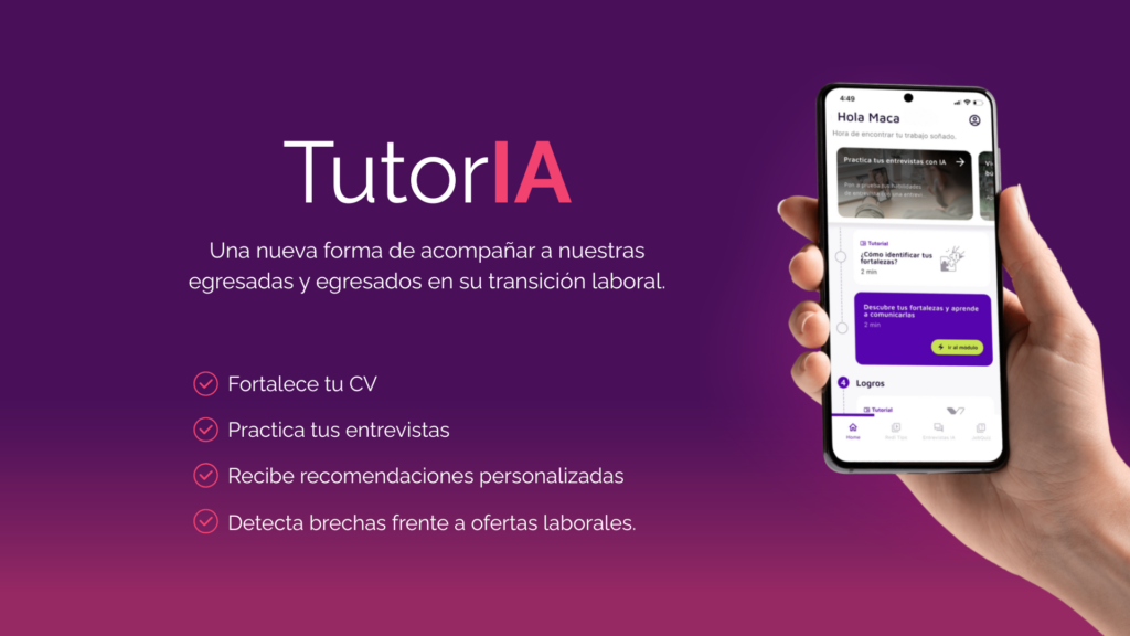 TutorIA, una nueva forma de acompañar a nuestras egresadas y egresados en su transición laboral. Fortalece tu CV Practica tus entrevistas Recibe recomendaciones personalizadas Detecta brechas frente a ofertas laborales.