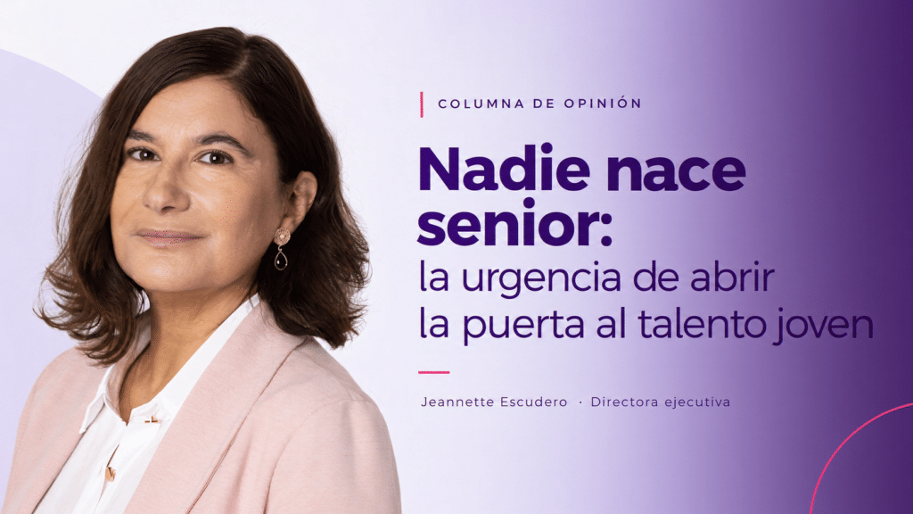 Columna de Opinión: Nadie nace senior: la urgencia de abrir la puerta al talento joven. Por Jeannette Escudero, directora ejecutiva de Talento Digital